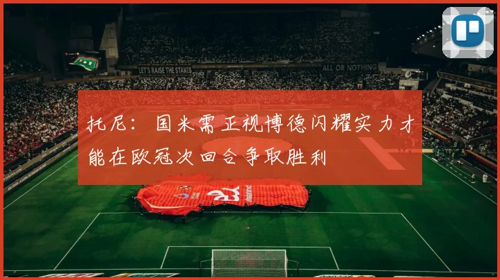 托尼：国米需正视博德闪耀实力才能在欧冠次回合争取胜利