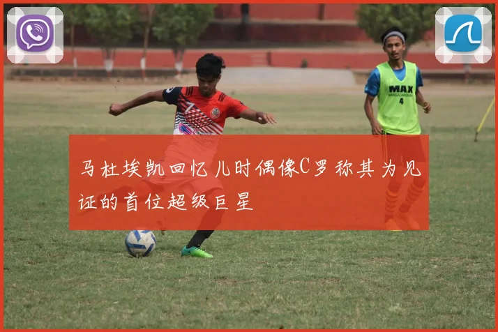 马杜埃凯回忆儿时偶像C罗称其为见证的首位超级巨星