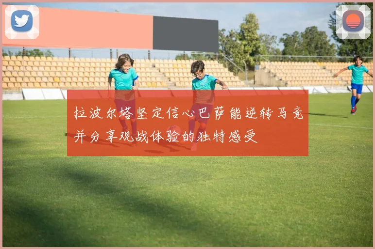 拉波尔塔坚定信心巴萨能逆转马竞并分享观战体验的独特感受