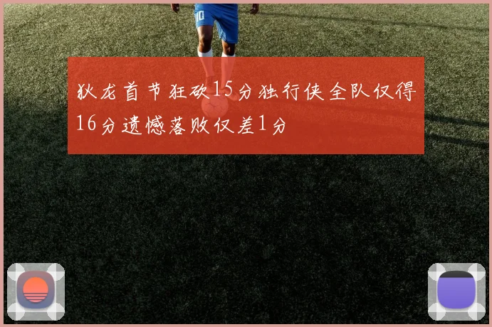 狄龙首节狂砍15分独行侠全队仅得16分遗憾落败仅差1分