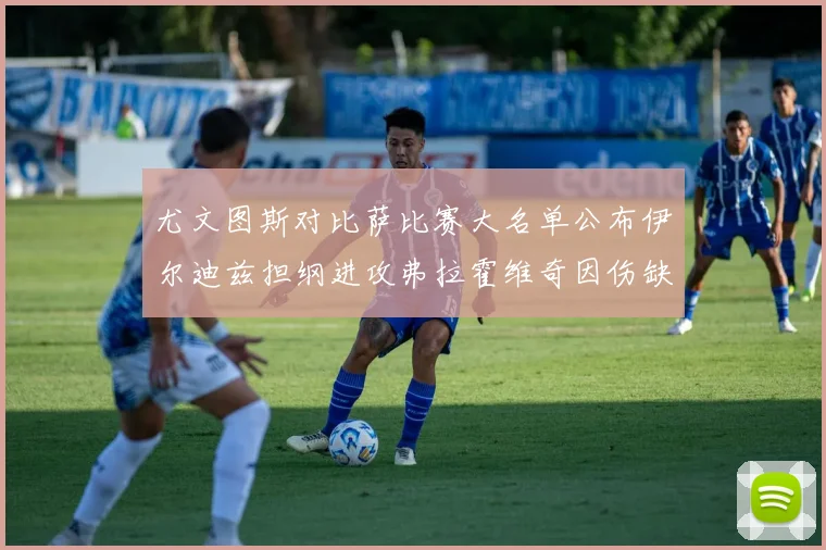 尤文图斯对比萨比赛大名单公布伊尔迪兹担纲进攻弗拉霍维奇因伤缺席