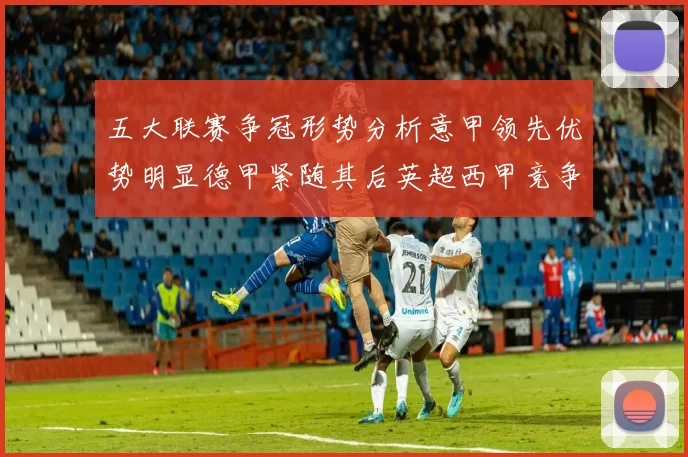 五大联赛争冠形势分析意甲领先优势明显德甲紧随其后英超西甲竞争激烈