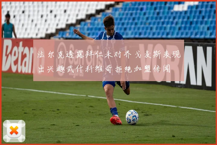 法尔克透露拜仁未对乔戈麦斯表现出兴趣武什科维奇拒绝加盟传闻