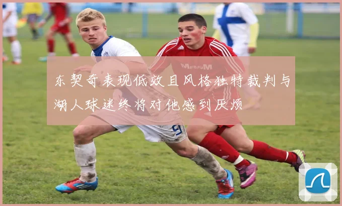 东契奇表现低效且风格独特裁判与湖人球迷终将对他感到厌烦