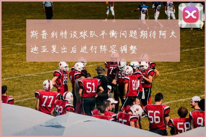 斯普利特谈球队平衡问题期待阿夫迪亚复出后进行阵容调整